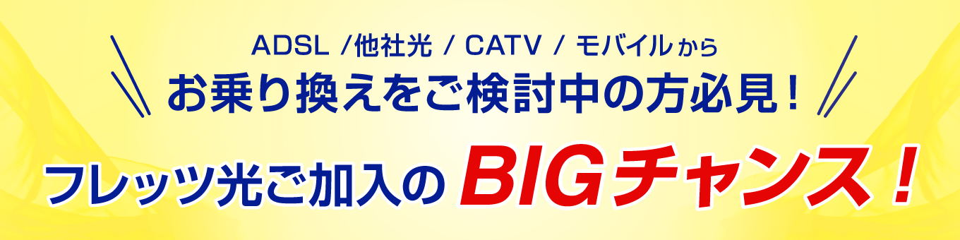 ADSL/他社光/CATV/モバイルからお乗り換えをご検討中の方必見！フレッツ光ご加入のBIGチャンス！